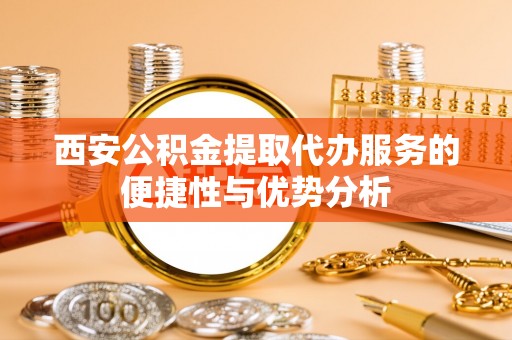 达孜西安公积金提取代办服务的便捷性与优势分析