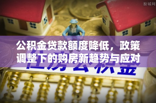 达孜公积金贷款额度降低，政策调整下的购房新趋势与应对策略