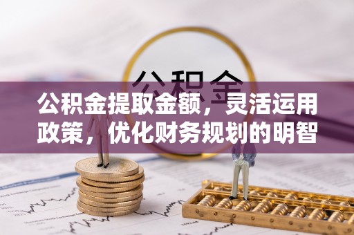 达孜公积金提取金额，灵活运用政策，优化财务规划的明智选择