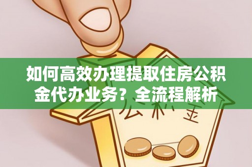 达孜如何高效办理提取住房公积金代办业务？全流程解析