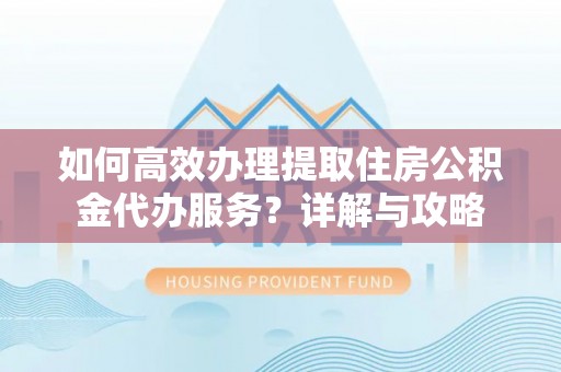 达孜如何高效办理提取住房公积金代办服务？详解与攻略