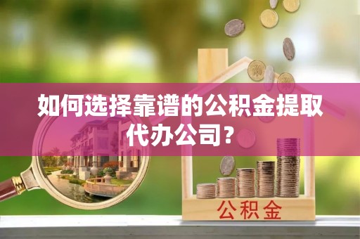 达孜如何选择靠谱的公积金提取代办公司？