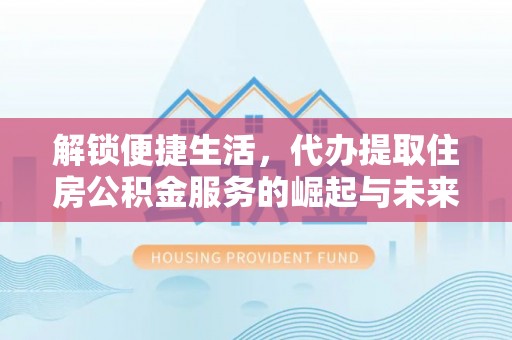 达孜解锁便捷生活，代办提取住房公积金服务的崛起与未来