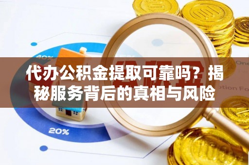 达孜代办公积金提取可靠吗？揭秘服务背后的真相与风险