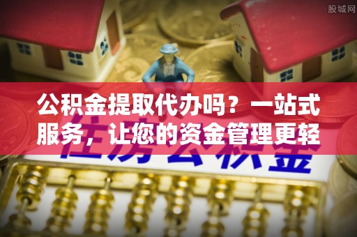 达孜公积金提取代办吗？一站式服务，让您的资金管理更轻松