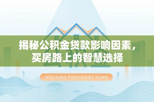 达孜揭秘公积金贷款影响因素，买房路上的智慧选择