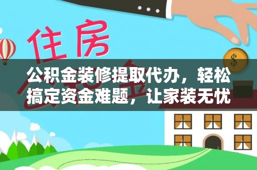 达孜公积金装修提取代办，轻松搞定资金难题，让家装无忧