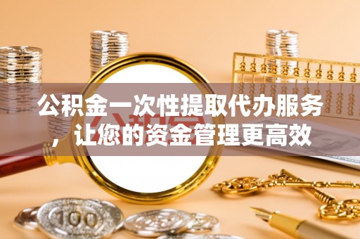 达孜公积金一次性提取代办服务，让您的资金管理更高效