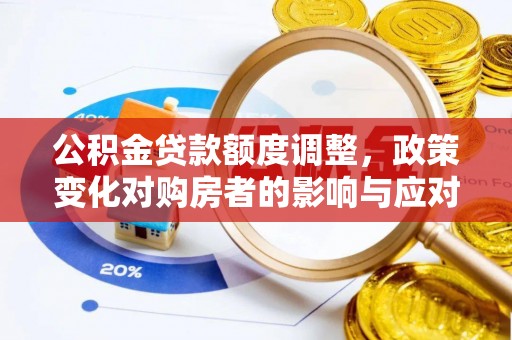 达孜公积金贷款额度调整，政策变化对购房者的影响与应对策略