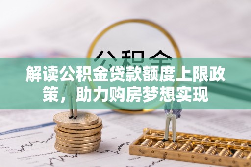 达孜解读公积金贷款额度上限政策，助力购房梦想实现