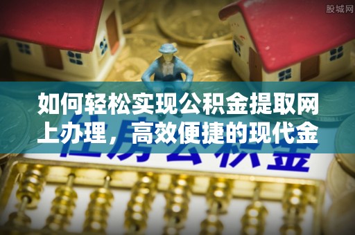 达孜如何轻松实现公积金提取网上办理，高效便捷的现代金融服务