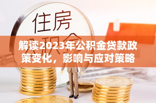 达孜解读2023年公积金贷款政策变化，影响与应对策略