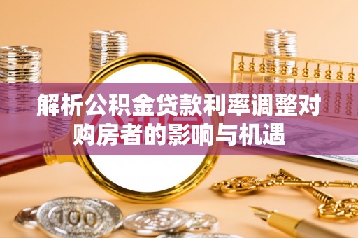 达孜解析公积金贷款利率调整对购房者的影响与机遇