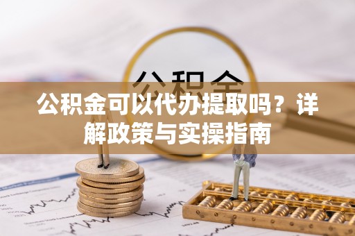 达孜公积金可以代办提取吗？详解政策与实操指南