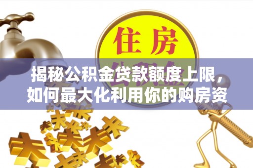 达孜揭秘公积金贷款额度上限，如何最大化利用你的购房资金？