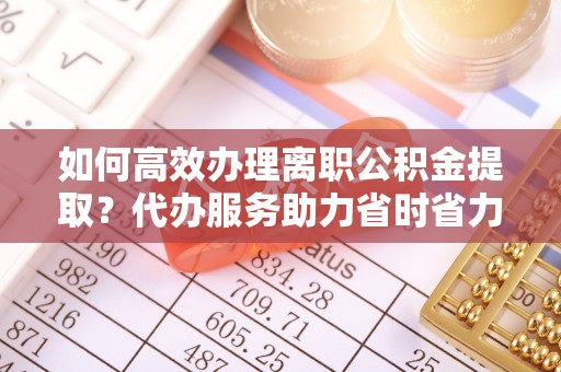 达孜如何高效办理离职公积金提取？代办服务助力省时省力