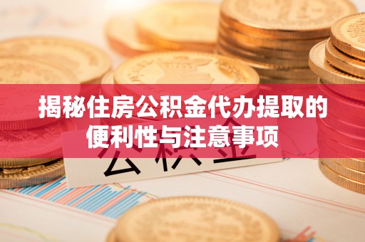 达孜揭秘住房公积金代办提取的便利性与注意事项