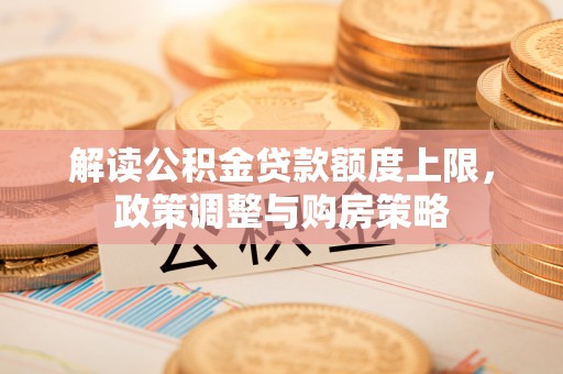 达孜解读公积金贷款额度上限，政策调整与购房策略
