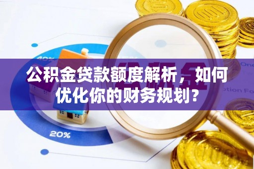 达孜公积金贷款额度解析，如何优化你的财务规划？