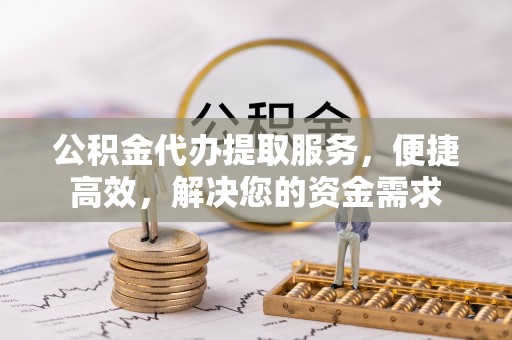 达孜公积金代办提取服务，便捷高效，解决您的资金需求