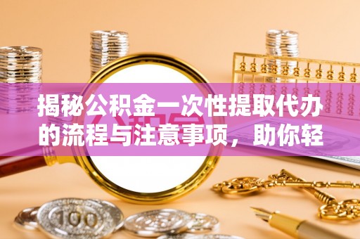 达孜揭秘公积金一次性提取代办的流程与注意事项，助你轻松搞定财务规划