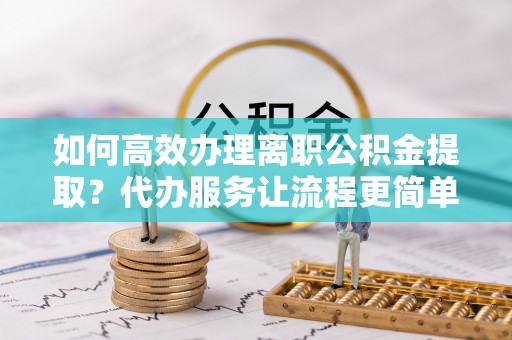 达孜如何高效办理离职公积金提取？代办服务让流程更简单