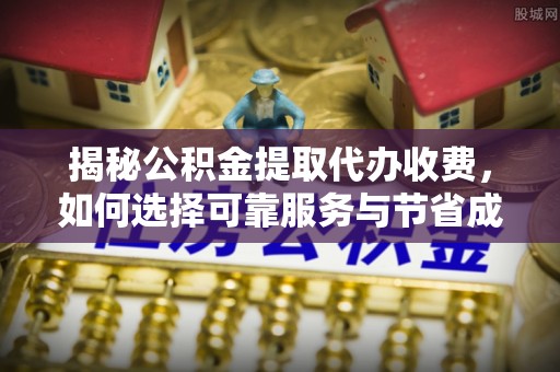 达孜揭秘公积金提取代办收费，如何选择可靠服务与节省成本？