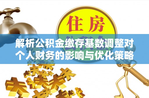 达孜解析公积金缴存基数调整对个人财务的影响与优化策略