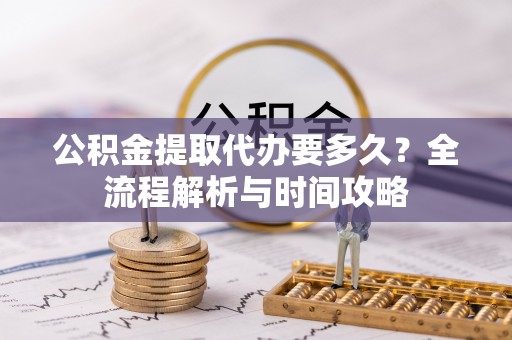 达孜公积金提取代办要多久？全流程解析与时间攻略