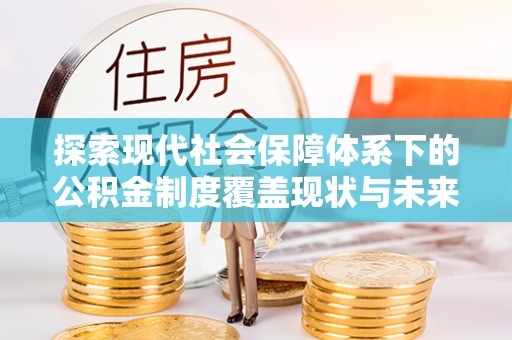 达孜探索现代社会保障体系下的公积金制度覆盖现状与未来发展