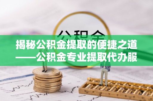达孜揭秘公积金提取的便捷之道——公积金专业提取代办服务解析