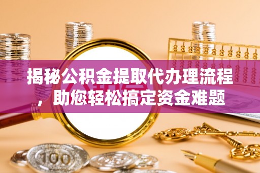 达孜揭秘公积金提取代办理流程，助您轻松搞定资金难题