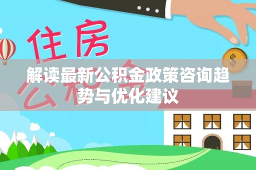 达孜解读最新公积金政策咨询趋势与优化建议