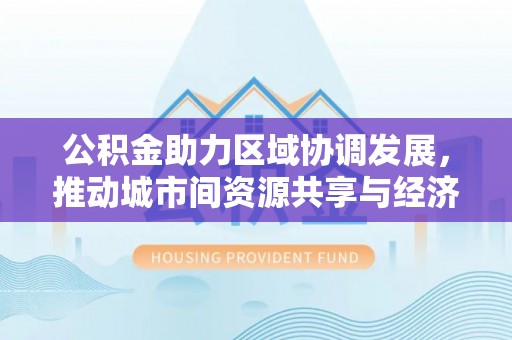 达孜公积金助力区域协调发展，推动城市间资源共享与经济均衡发展