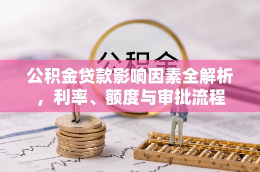达孜公积金贷款影响因素全解析，利率、额度与审批流程