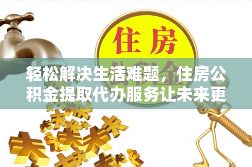 达孜轻松解决生活难题，住房公积金提取代办服务让未来更安心