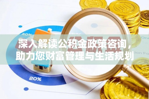 达孜深入解读公积金政策咨询，助力您财富管理与生活规划