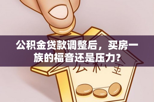达孜公积金贷款调整后，买房一族的福音还是压力？