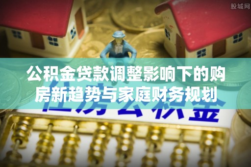 达孜公积金贷款调整影响下的购房新趋势与家庭财务规划