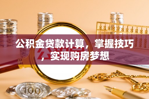 达孜公积金贷款计算，掌握技巧，实现购房梦想