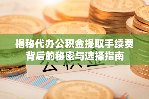达孜揭秘代办公积金提取手续费背后的秘密与选择指南