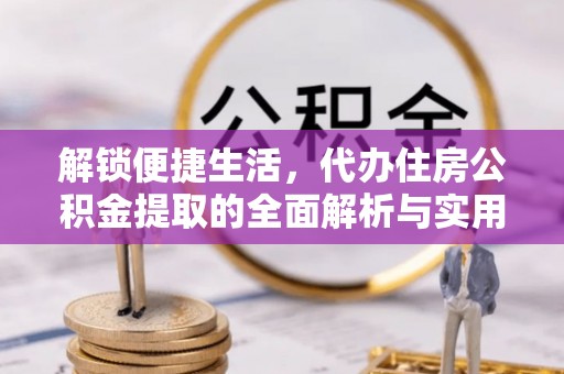 达孜解锁便捷生活，代办住房公积金提取的全面解析与实用指南