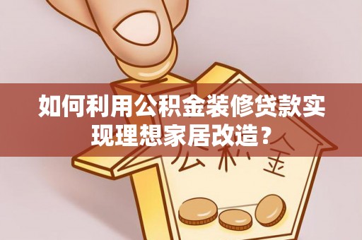 达孜如何利用公积金装修贷款实现理想家居改造？