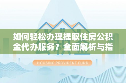 达孜如何轻松办理提取住房公积金代办服务？全面解析与指南