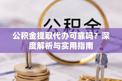 达孜公积金提取代办可靠吗？深度解析与实用指南