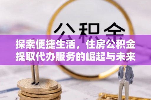 达孜探索便捷生活，住房公积金提取代办服务的崛起与未来趋势