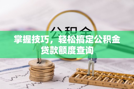 达孜掌握技巧，轻松搞定公积金贷款额度查询