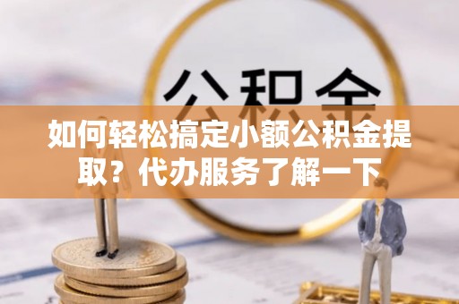 达孜如何轻松搞定小额公积金提取？代办服务了解一下