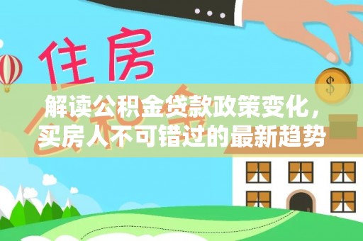 达孜解读公积金贷款政策变化，买房人不可错过的最新趋势