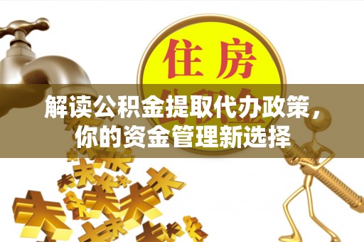 达孜解读公积金提取代办政策，你的资金管理新选择